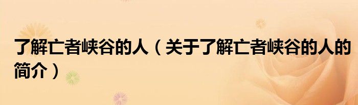 了解亡者峽谷的人（關于了解亡者峽谷的人的簡介）