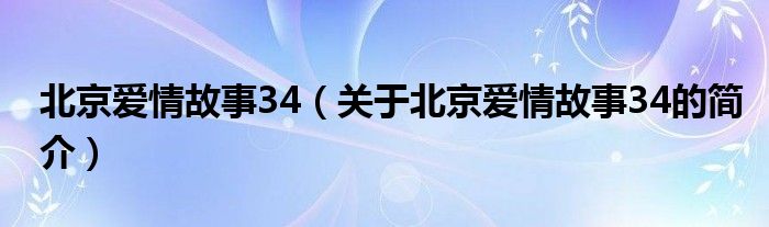 北京愛(ài)情故事34（關(guān)于北京愛(ài)情故事34的簡(jiǎn)介）