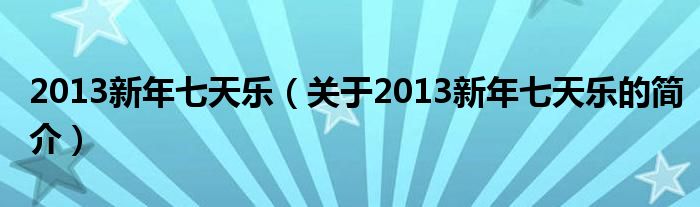 2013新年七天樂（關(guān)于2013新年七天樂的簡介）