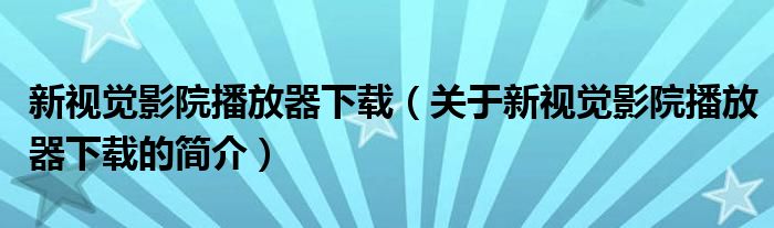 新視覺(jué)影院播放器下載（關(guān)于新視覺(jué)影院播放器下載的簡(jiǎn)介）