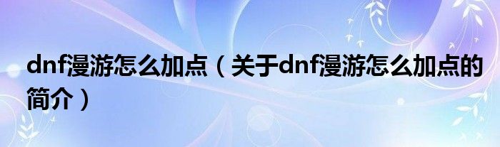 dnf漫游怎么加點(diǎn)（關(guān)于dnf漫游怎么加點(diǎn)的簡介）