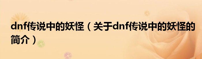 dnf傳說(shuō)中的妖怪（關(guān)于dnf傳說(shuō)中的妖怪的簡(jiǎn)介）