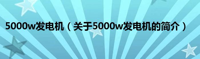 5000w發(fā)電機(jī)（關(guān)于5000w發(fā)電機(jī)的簡(jiǎn)介）