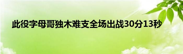 此役字母哥獨(dú)木難支全場出戰(zhàn)30分13秒