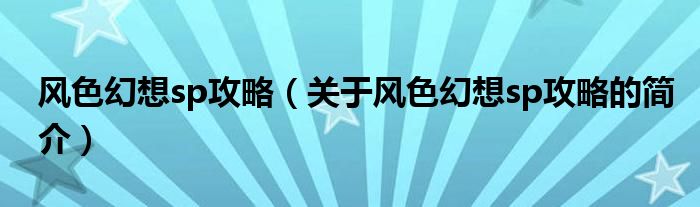 風(fēng)色幻想sp攻略（關(guān)于風(fēng)色幻想sp攻略的簡(jiǎn)介）