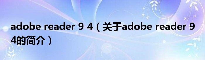 adobe reader 9 4（關于adobe reader 9 4的簡介）