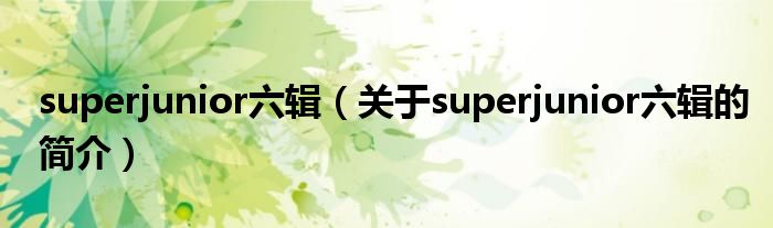 superjunior六輯（關(guān)于superjunior六輯的簡(jiǎn)介）