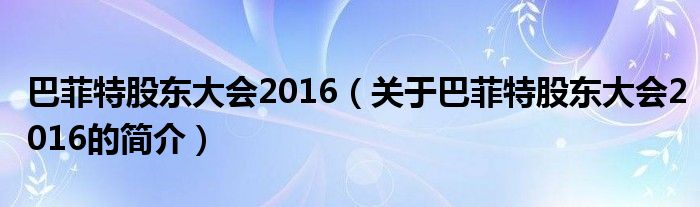 巴菲特股東大會(huì)2016（關(guān)于巴菲特股東大會(huì)2016的簡介）