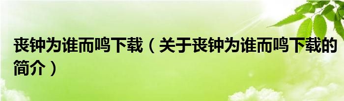 喪鐘為誰而鳴下載（關(guān)于喪鐘為誰而鳴下載的簡介）