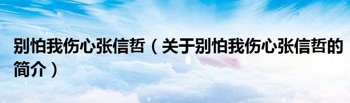 別怕我傷心張信哲（關(guān)于別怕我傷心張信哲的簡介）