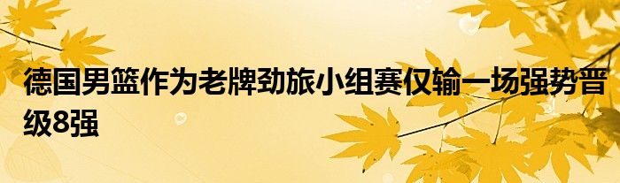 德國男籃作為老牌勁旅小組賽僅輸一場強(qiáng)勢晉級8強(qiáng)