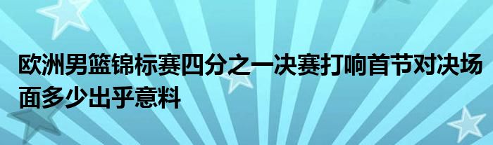 歐洲男籃錦標(biāo)賽四分之一決賽打響首節(jié)對(duì)決場(chǎng)面多少出乎意料