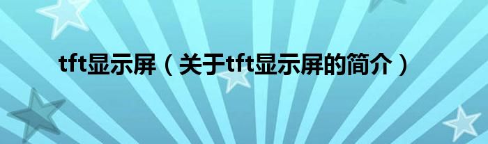 tft顯示屏（關(guān)于tft顯示屏的簡介）