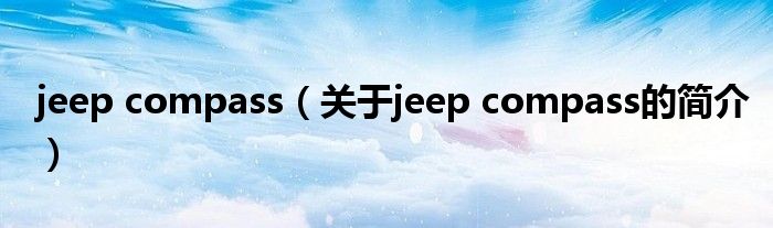 jeep compass（關于jeep compass的簡介）