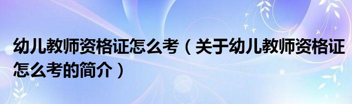 幼兒教師資格證怎么考（關于幼兒教師資格證怎么考的簡介）