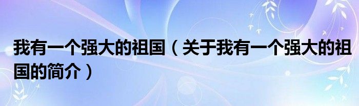 我有一個(gè)強(qiáng)大的祖國（關(guān)于我有一個(gè)強(qiáng)大的祖國的簡介）