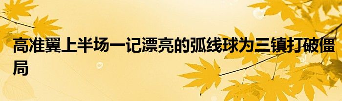 高準(zhǔn)翼上半場一記漂亮的弧線球為三鎮(zhèn)打破僵局