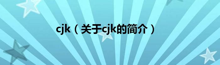 cjk（關(guān)于cjk的簡(jiǎn)介）