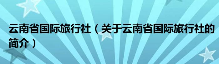 云南省國(guó)際旅行社（關(guān)于云南省國(guó)際旅行社的簡(jiǎn)介）