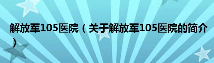 解放軍105醫(yī)院（關于解放軍105醫(yī)院的簡介）