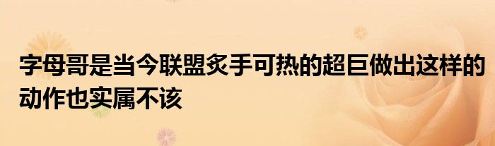 字母哥是當(dāng)今聯(lián)盟炙手可熱的超巨做出這樣的動作也實(shí)屬不該