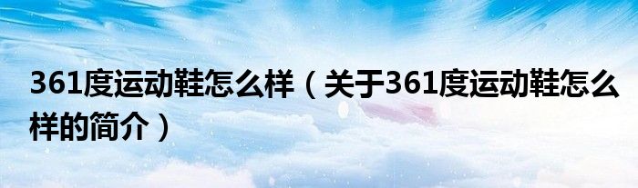 361度運動鞋怎么樣（關(guān)于361度運動鞋怎么樣的簡介）