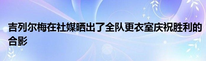 吉列爾梅在社媒曬出了全隊更衣室慶祝勝利的合影