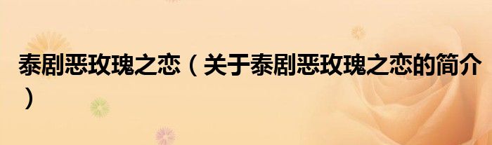 泰劇惡玫瑰之戀（關(guān)于泰劇惡玫瑰之戀的簡(jiǎn)介）