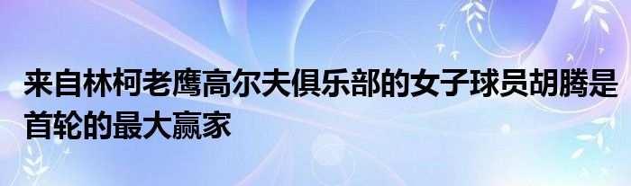 來(lái)自林柯老鷹高爾夫俱樂部的女子球員胡騰是首輪的最大贏家