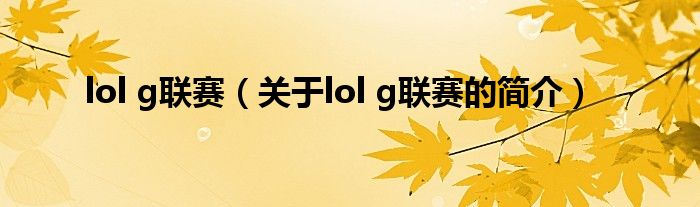 lol g聯賽（關于lol g聯賽的簡介）