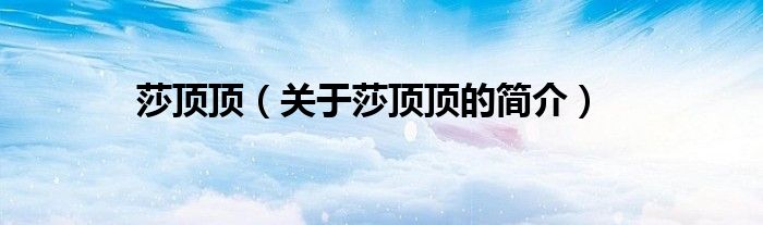 莎頂頂（關(guān)于莎頂頂?shù)暮?jiǎn)介）