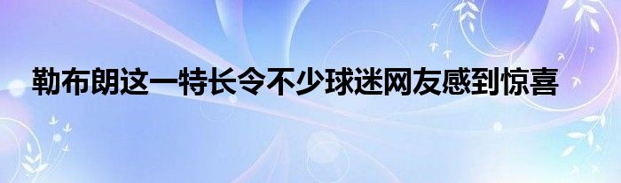 勒布朗這一特長令不少球迷網(wǎng)友感到驚喜