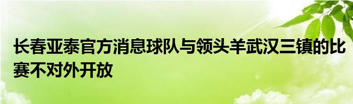 長春亞泰官方消息球隊與領頭羊武漢三鎮(zhèn)的比賽不對外開放