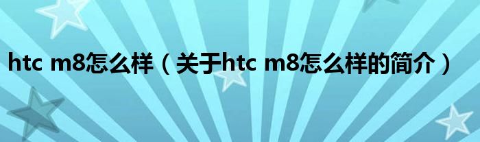 htc m8怎么樣（關(guān)于htc m8怎么樣的簡介）