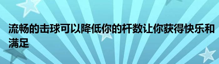 流暢的擊球可以降低你的桿數(shù)讓你獲得快樂(lè)和滿(mǎn)足