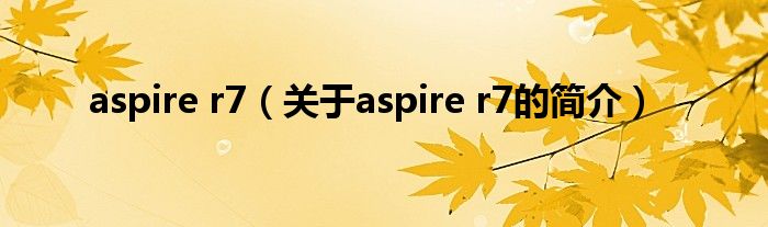 aspire r7（關(guān)于aspire r7的簡(jiǎn)介）