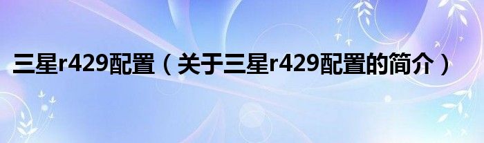 三星r429配置（關于三星r429配置的簡介）