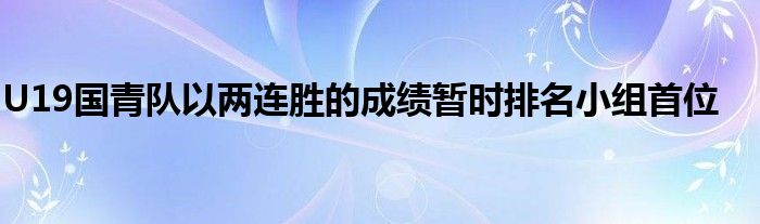 U19國(guó)青隊(duì)以?xún)蛇B勝的成績(jī)暫時(shí)排名小組首位