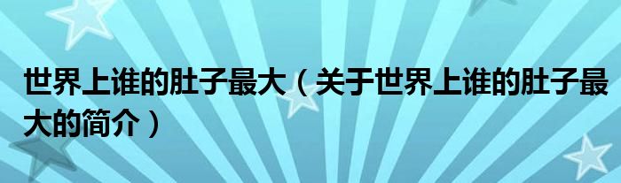 世界上誰的肚子最大（關(guān)于世界上誰的肚子最大的簡(jiǎn)介）