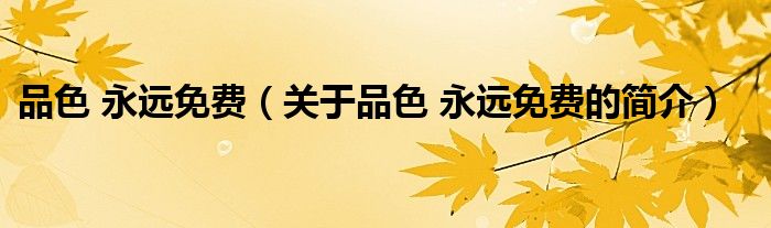 品色 永遠(yuǎn)免費（關(guān)于品色 永遠(yuǎn)免費的簡介）