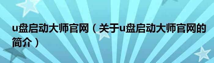 u盤啟動大師官網（關于u盤啟動大師官網的簡介）