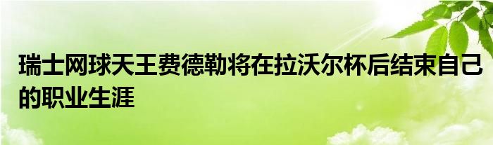 瑞士網球天王費德勒將在拉沃爾杯后結束自己的職業(yè)生涯 