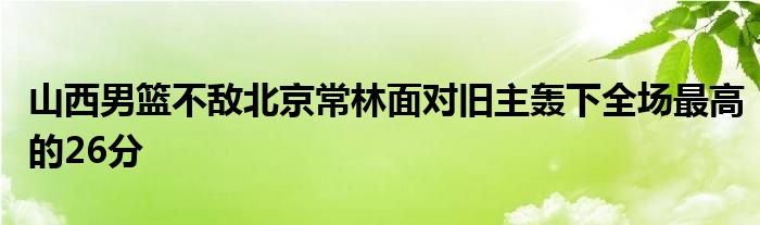 山西男籃不敵北京常林面對(duì)舊主轟下全場最高的26分