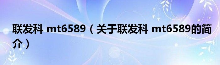 聯(lián)發(fā)科 mt6589（關(guān)于聯(lián)發(fā)科 mt6589的簡(jiǎn)介）