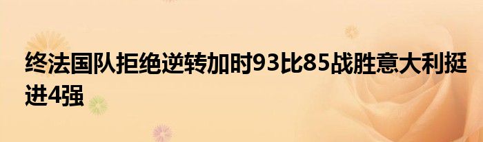 終法國隊拒絕逆轉(zhuǎn)加時93比85戰(zhàn)勝意大利挺進(jìn)4強