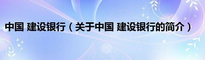 中國 建設(shè)銀行（關(guān)于中國 建設(shè)銀行的簡介）