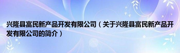 興隆縣富民新產品開發(fā)有限公司（關于興隆縣富民新產品開發(fā)有限公司的簡介）