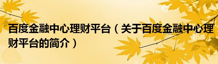 百度金融中心理財平臺（關于百度金融中心理財平臺的簡介）