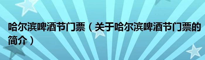 哈爾濱啤酒節(jié)門(mén)票（關(guān)于哈爾濱啤酒節(jié)門(mén)票的簡(jiǎn)介）