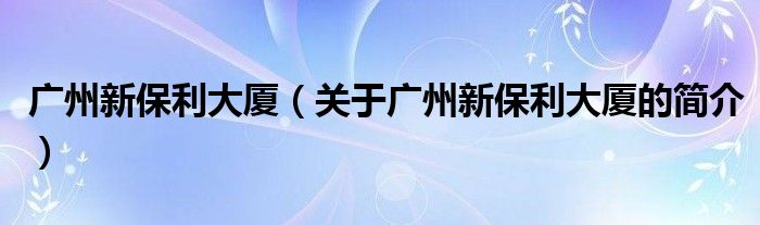 廣州新保利大廈（關(guān)于廣州新保利大廈的簡(jiǎn)介）